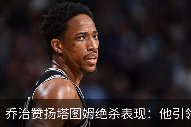 乔治赞扬塔图姆绝杀表现：他引领我们捍卫主场荣耀